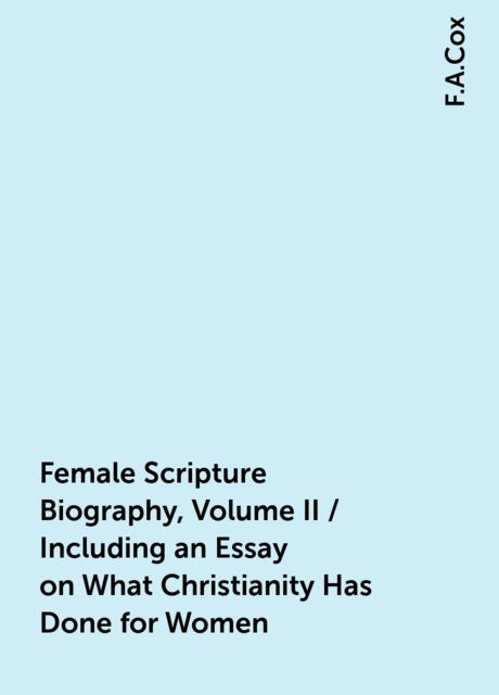 Female Scripture Biography, Volume II / Including an Essay on What Christianity Has Done for Women