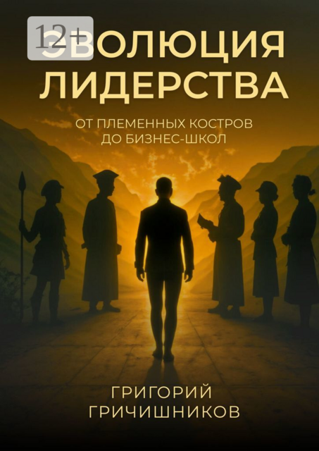 Эволюция Лидерства. От племенных костров до бизнес-школ, Григорий Гричишников