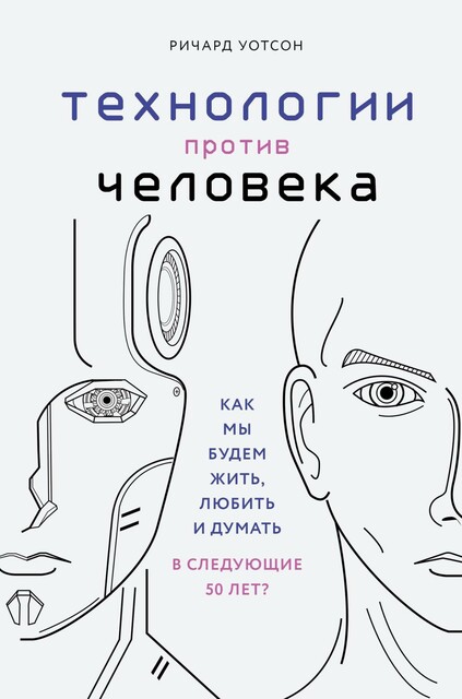 Технологии против Человека. Как мы будем жить, любить и думать в следующие 50 лет