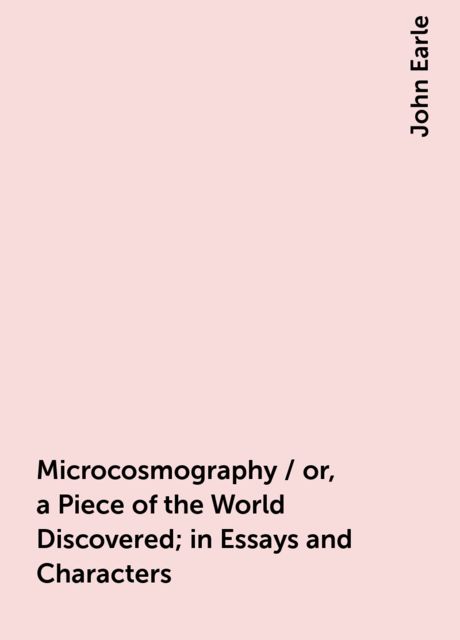 Microcosmography / or, a Piece of the World Discovered; in Essays and Characters