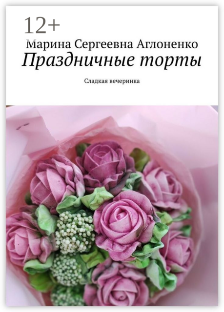 Праздничные торты. Сладкая вечеринка, Марина Аглоненко