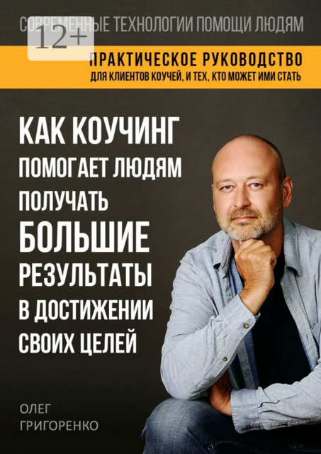 Как коучинг помогает людям получать большие результаты в достижении своих целей. Практическое руководство для клиентов коучей, и тех, кто может ими стать, Олег Григоренко