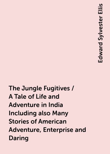 The Jungle Fugitives / A Tale of Life and Adventure in India Including also Many Stories of American Adventure, Enterprise and Daring