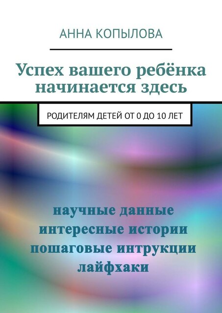 Успех вашего ребенка начинается здесь. Родителям детей от 0 до 10 лет, Анна Копылова