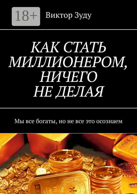 КАК СТАТЬ МИЛЛИОНЕРОМ, НИЧЕГО НЕ ДЕЛАЯ. Мы все богаты, но не все это осознаем, Виктор Зуду