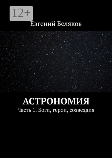 Астрономия. Часть 1. Боги, герои, созвездия, Евгений Беляков