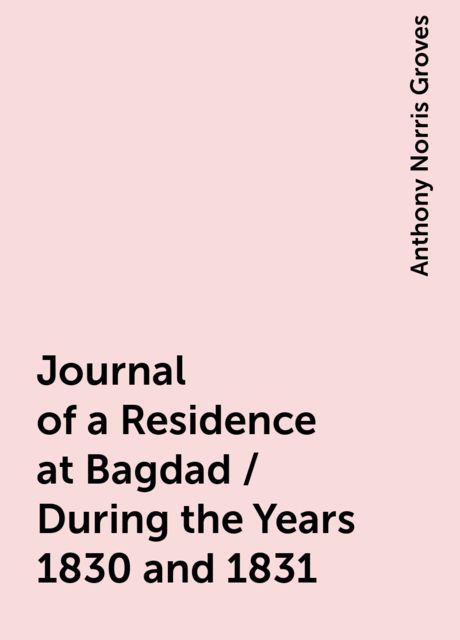 Journal of a Residence at Bagdad / During the Years 1830 and 1831