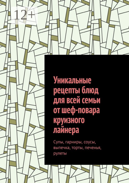 Уникальные рецепты блюд для всей семьи от шеф-повара круизного лайнера. Супы, гарниры, соусы, выпечка, торты, печенья, рулеты, Алексей Алексеев