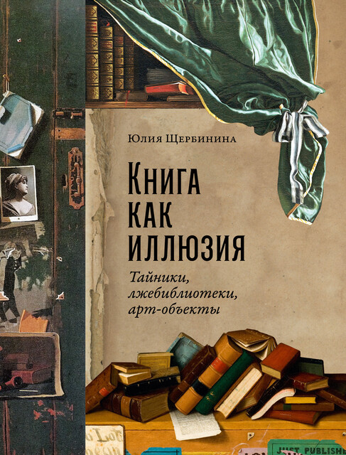 Книга как иллюзия: Тайники, лжебиблиотеки, арт-объекты, Юлия Щербинина