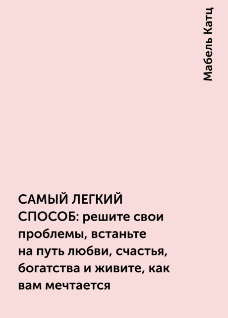 САМЫЙ ЛЕГКИЙ СПОСОБ: решите свои проблемы, встаньте на путь любви, счастья, богатства и живите, как вам мечтается