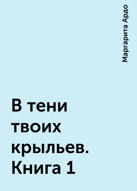 В тени твоих крыльев. Книга 1, Маргарита Ардо