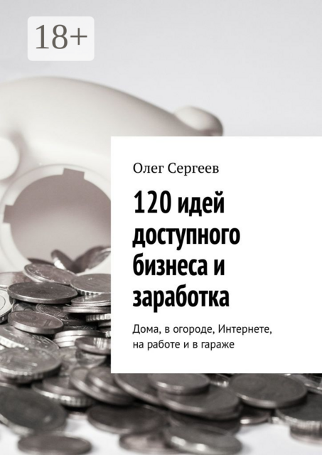 120 идей доступного бизнеса и заработка. Дома, в огороде, Интернете, на работе и в гараже