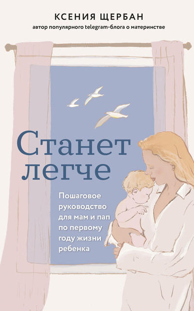 Станет легче. Пошаговое руководство для мам и пап по первому году жизни ребенка, Ксения Щербан