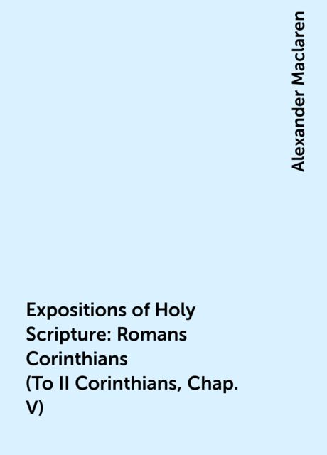 Expositions of Holy Scripture: Romans Corinthians (To II Corinthians, Chap. V)