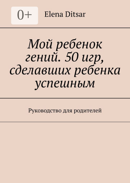 Мой ребенок гений. 50 игр, сделавших ребенка успешным. Руководство для родителей