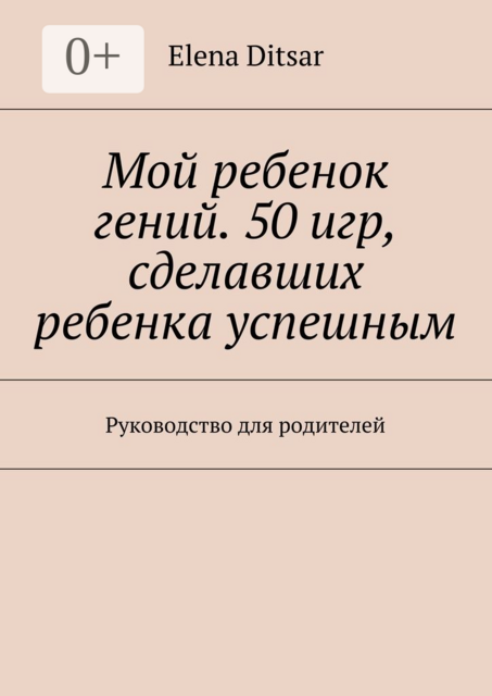 Мой ребенок гений. 50 игр, сделавших ребенка успешным. Руководство для родителей
