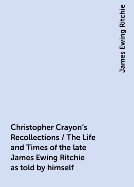 Christopher Crayon's Recollections / The Life and Times of the late James Ewing Ritchie as told by himself
