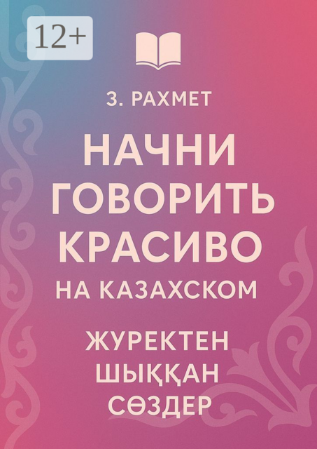 Начни говорить красиво на казахском. Жүректен шыққан сөздер