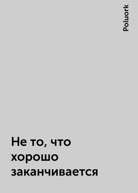 Не то, что хорошо заканчивается, Poluork