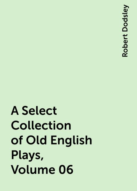 A Select Collection of Old English Plays, Volume 06