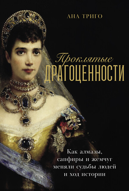 Проклятые драгоценности: Как алмазы, сапфиры и жемчуг меняли судьбы людей и ход истории, Ана Триго