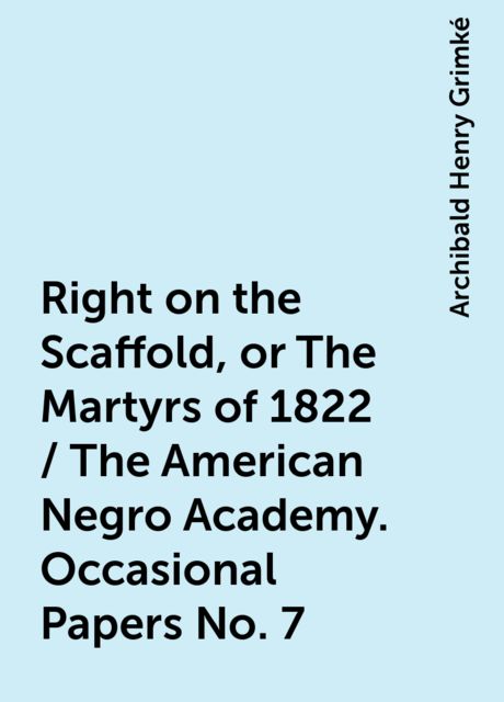 Right on the Scaffold, or The Martyrs of 1822 / The American Negro Academy. Occasional Papers No. 7