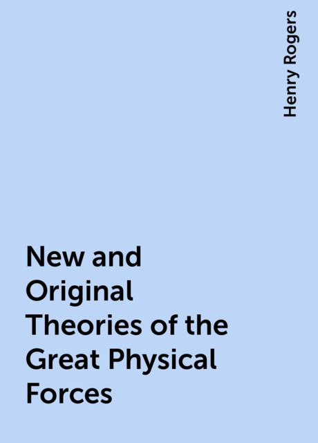 New and Original Theories of the Great Physical Forces