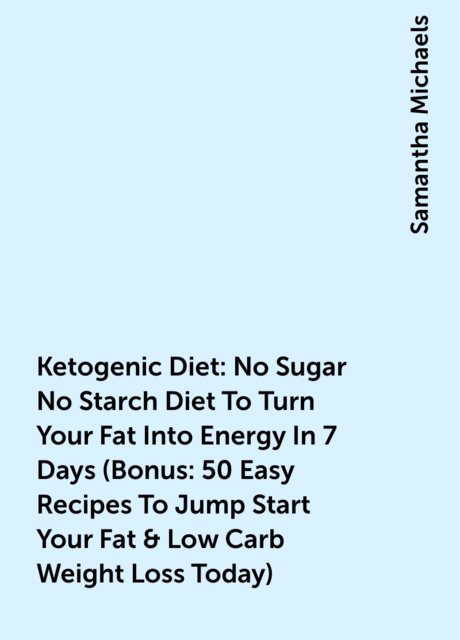 Ketogenic Diet : No Sugar No Starch Diet To Turn Your Fat Into Energy In 7 Days (Bonus : 50 Easy Recipes To Jump Start Your Fat & Low Carb Weight Loss Today)
