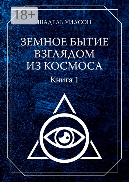Земное Бытие взглядом из космоса. Книга 1, Шадель Уилсон