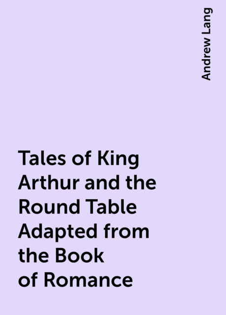 Tales of King Arthur and the Round Table Adapted from the Book of Romance