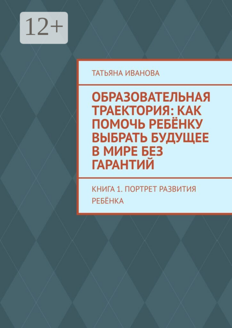 Образовательная траектория: как помочь ребёнку выбрать будущее в мире без гарантий. Книга 1. Портрет развития ребёнка
