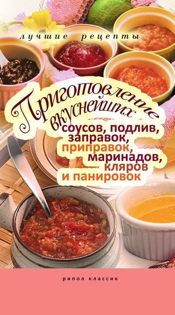 Приготовление вкуснейших соусов, подлив, заправок, приправок, маринадов, кляров и панировок. Лучшие рецепты