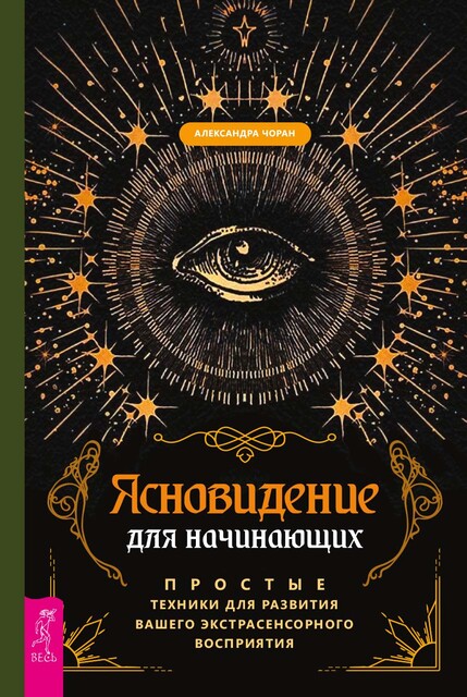 Ясновидение для начинающих. Простые техники для развития вашего экстрасенсорного восприятия, Александра Чоран