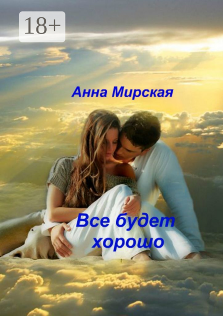 Все будет хорошо. Остросюжетный любовный роман, Анна Мирская