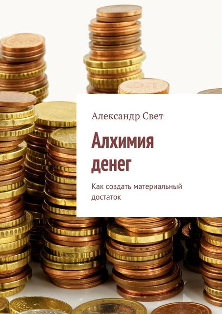 Алхимия денег. Как создать материальный достаток, Александр Свет
