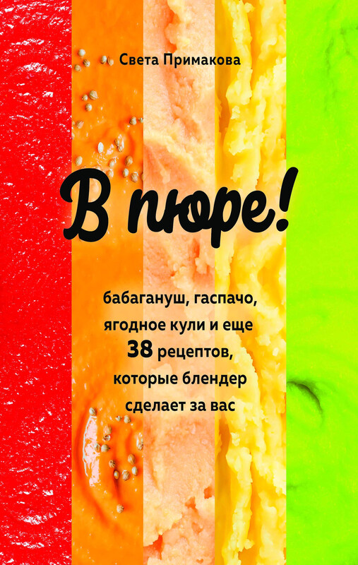 В пюре! Бабагануш, гаспачо, ягодное кули и еще 38 рецептов, которые блендер сделает за вас, Светлана Примакова