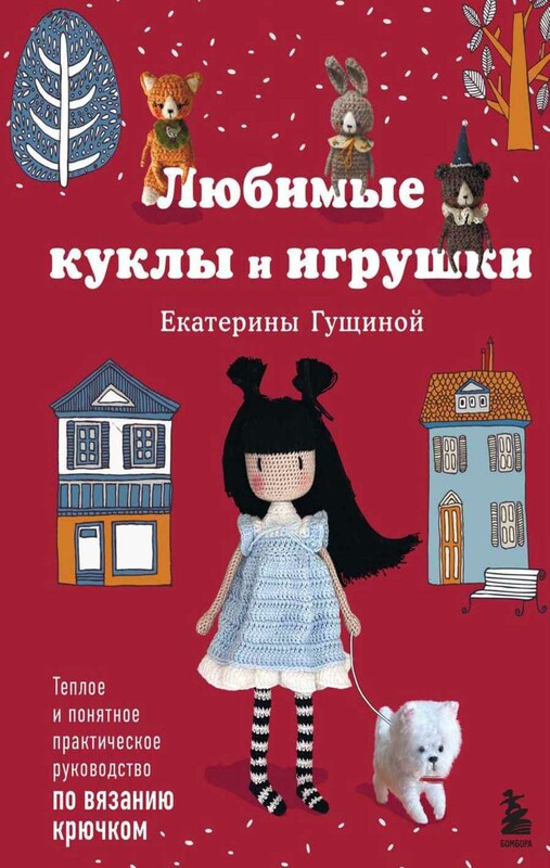 Любимые куклы и игрушки Екатерины Гущиной. Теплое и понятное практическое руководство по вязанию крючком