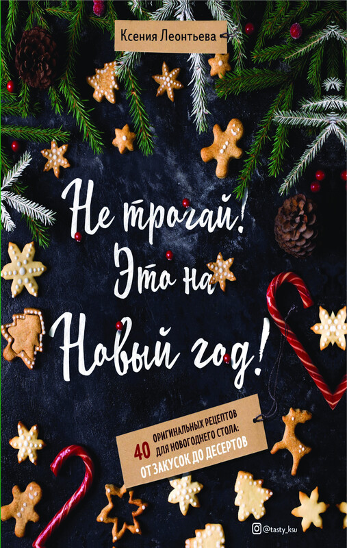 Не трогай! Это на Новый год! 40 оригинальных рецептов для новогоднего стола: от закусок до десертов, Ксения Леонтьева