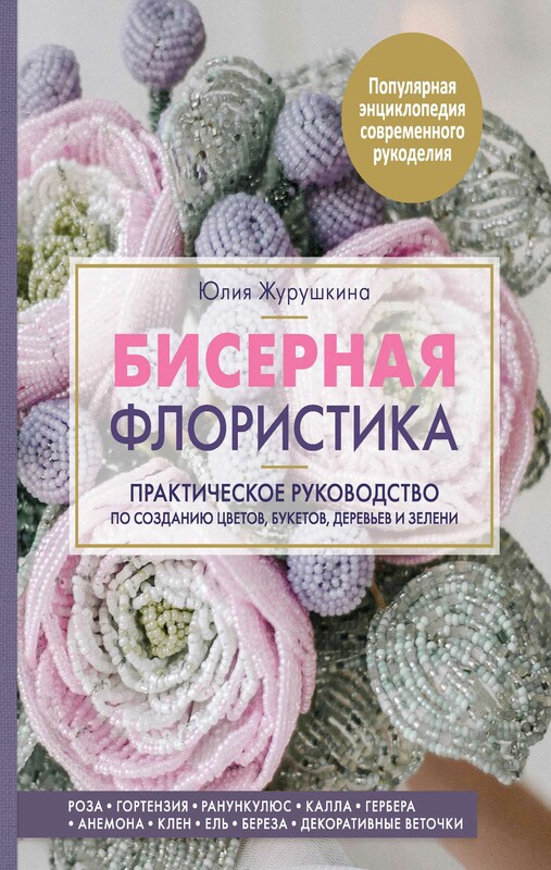 Бисерная флористика. Практическое руководство по созданию цветов, букетов, деревьев и зелени, Юлия Журушкина