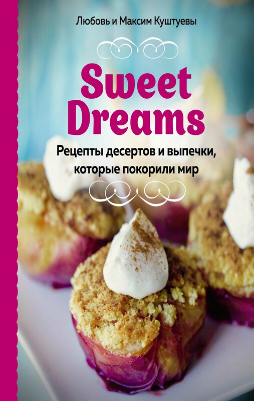 Sweet Dreams. Рецепты десертов и выпечки, которые покорили мир, Любовь Куштуева, Максим Куштуев
