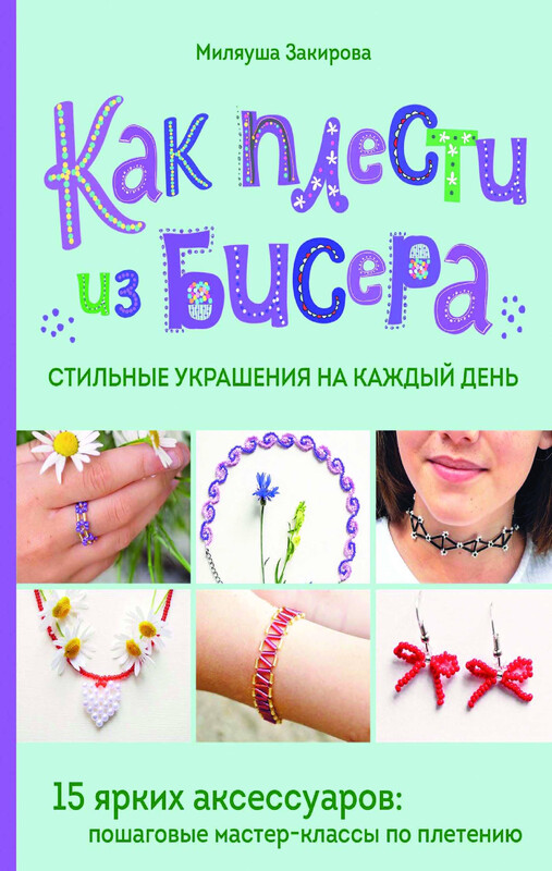 Как плести из бисера стильные украшения на каждый день. 15 ярких аксессуаров: пошаговые мастер-классы по плетению, Миляуша Закирова
