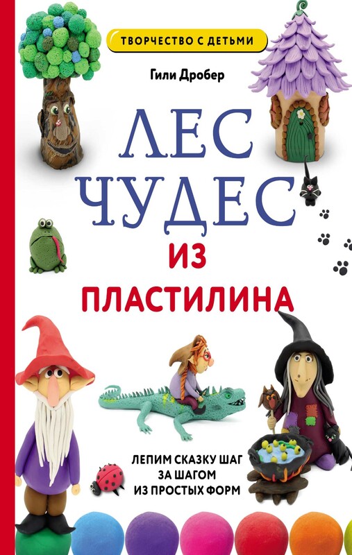 ЛЕС ЧУДЕС из ПЛАСТИЛИНА. Лепим СКАЗКУ шаг за шагом из простых форм, Гили Дробер