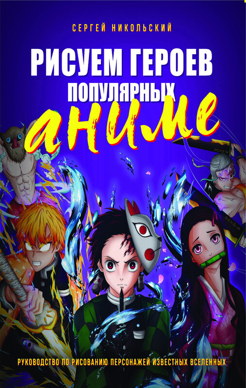 Рисуем героев популярных аниме. Руководство по рисованию персонажей известных вселенных, Сергей Никольский