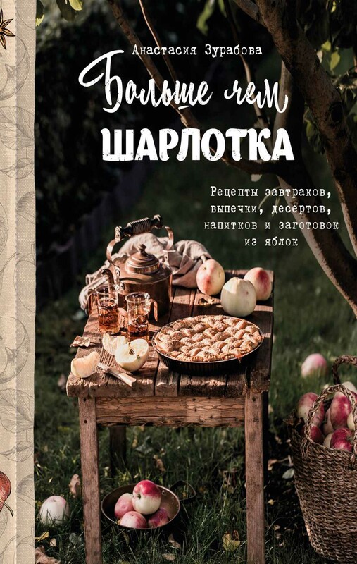 Больше чем шарлотка. Рецепты завтраков, выпечки, десертов, напитков и заготовок из яблок