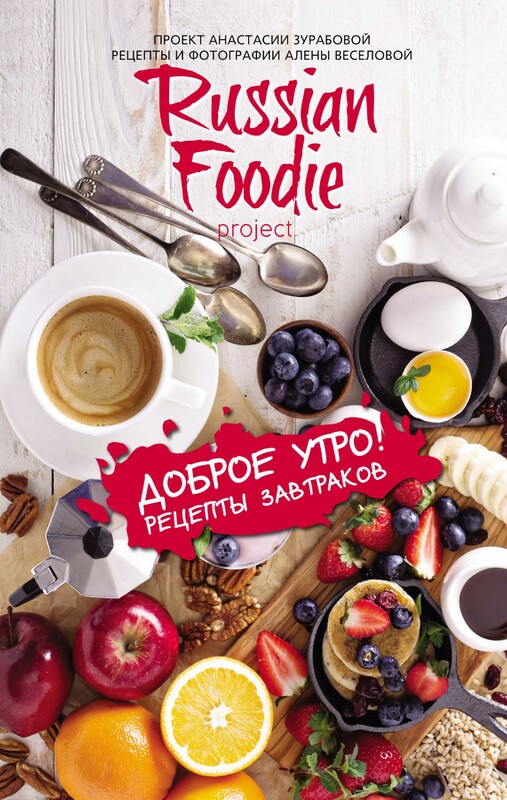 Доброе утро! Рецепты завтраков Russian Foodie, Анастасия Зурабова, Алена Веселова