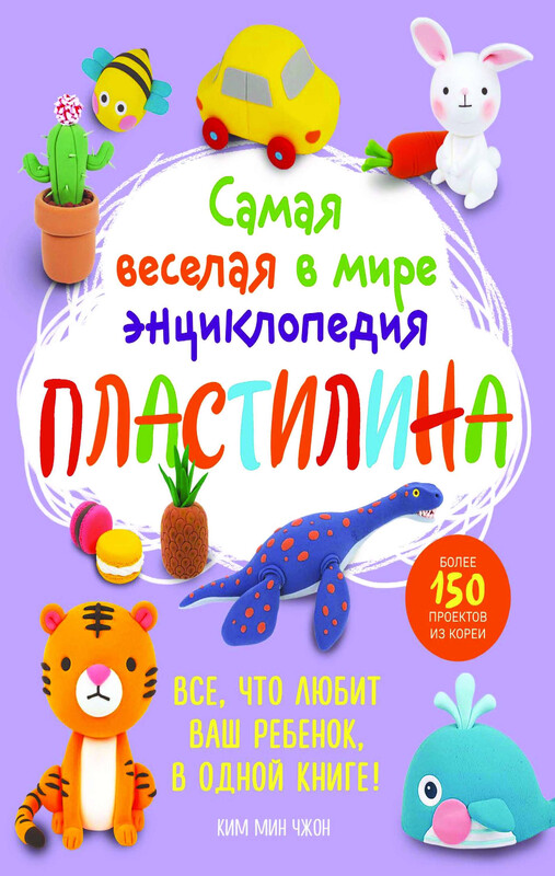 Самая веселая в мире энциклопедия ПЛАСТИЛИНА. Более 150 проектов из Кореи, Ким Мин Чжон