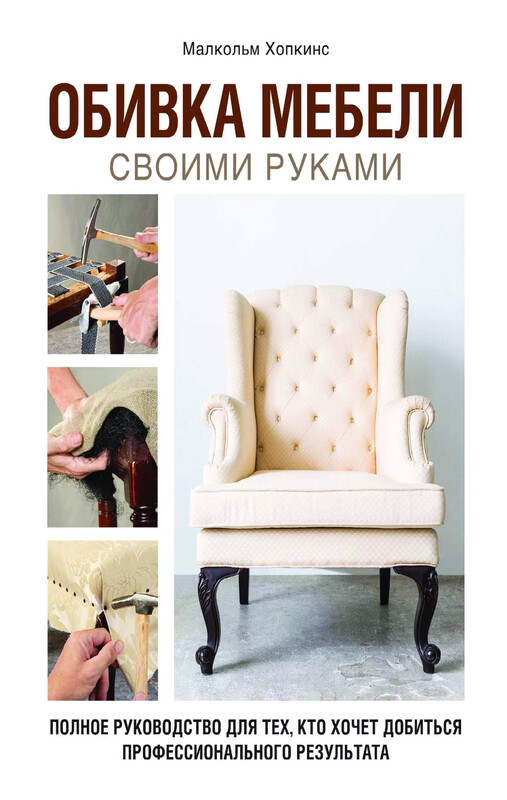 Обивка мебели своими руками. Полное руководство для тех, кто хочет добиться профессионального результата, Малкольм Хопкинс