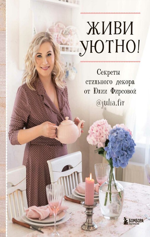 Живи уютно! Секреты стильного декора от Юлии Фирсовой, Юлия Фирсова