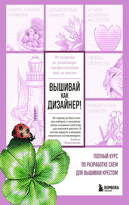 Вышивай как дизайнер! Полный курс по разработке схем для вышивки крестом. От новичка до дизайнера-профессионала шаг за шагом, Любовь Воденикова