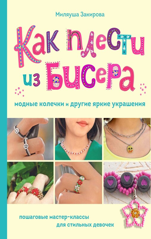 Как плести из бисера модные колечки и другие яркие украшения. Пошаговые мастер-классы для стильных девочек, Миляуша Закирова